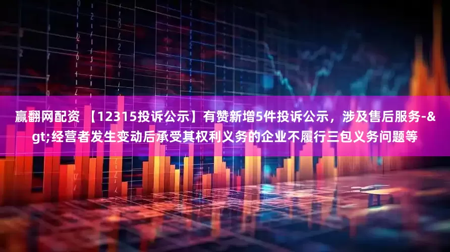 赢翻网配资 【12315投诉公示】有赞新增5件投诉公示，涉及售后服务->经营者发生变动后承受其权利义务的企业不履行三包义务问题等