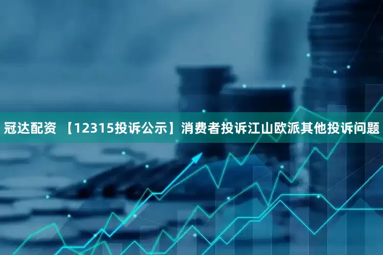 冠达配资 【12315投诉公示】消费者投诉江山欧派其他投诉问题