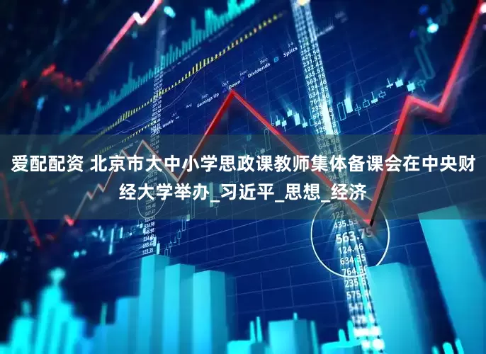 爱配配资 北京市大中小学思政课教师集体备课会在中央财经大学举办_习近平_思想_经济