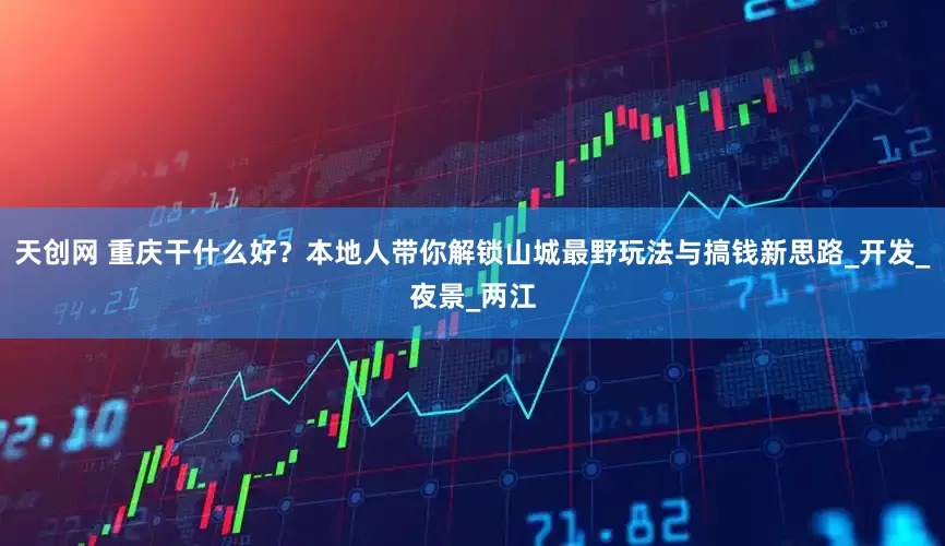 天创网 重庆干什么好？本地人带你解锁山城最野玩法与搞钱新思路_开发_夜景_两江