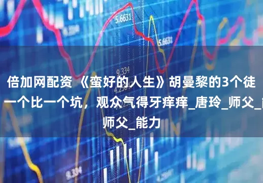 倍加网配资 《蛮好的人生》胡曼黎的3个徒弟，一个比一个坑，观众气得牙痒痒_唐玲_师父_能力