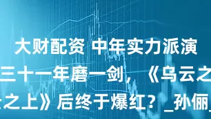 大财配资 中年实力派演员李洪涛，三十一年磨一剑，《乌云之上》后终于爆红？_孙俪_观众_演技