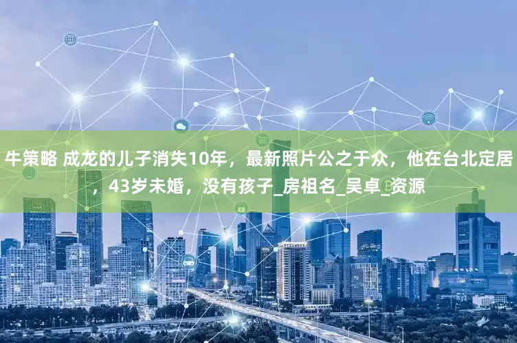 牛策略 成龙的儿子消失10年，最新照片公之于众，他在台北定居，43岁未婚，没有孩子_房祖名_吴卓_资源