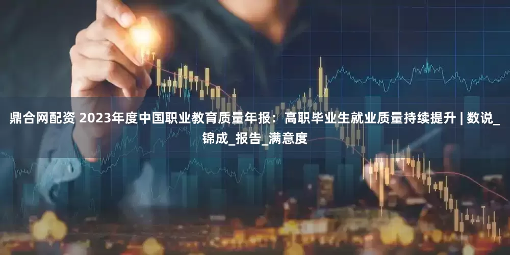 鼎合网配资 2023年度中国职业教育质量年报：高职毕业生就业质量持续提升 | 数说_锦成_报告_满意度