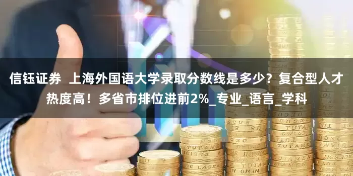 信钰证券  上海外国语大学录取分数线是多少？复合型人才热度高！多省市排位进前2%_专业_语言_学科