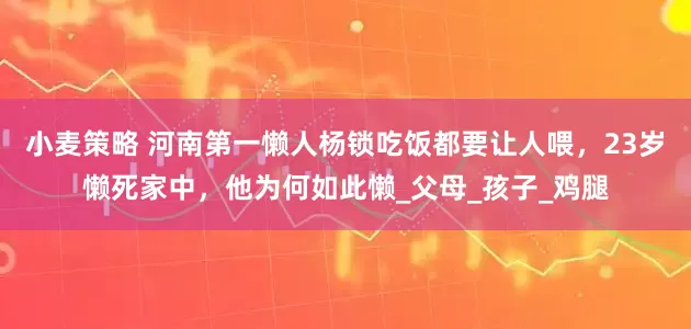 小麦策略 河南第一懒人杨锁吃饭都要让人喂，23岁懒死家中，他为何如此懒_父母_孩子_鸡腿