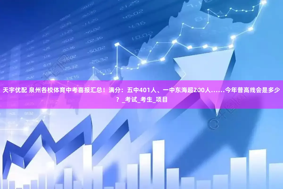 天宇优配 泉州各校体育中考喜报汇总！满分：五中401人、一中东海超200人……今年普高线会是多少？_考试_考生_项目