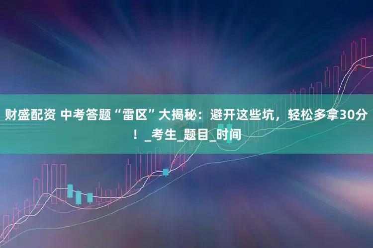 财盛配资 中考答题“雷区”大揭秘：避开这些坑，轻松多拿30分！_考生_题目_时间