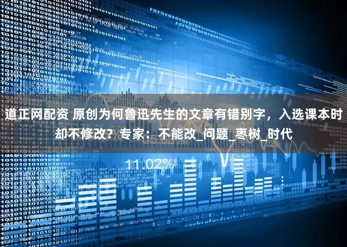 道正网配资 原创为何鲁迅先生的文章有错别字，入选课本时却不修改？专家：不能改_问题_枣树_时代