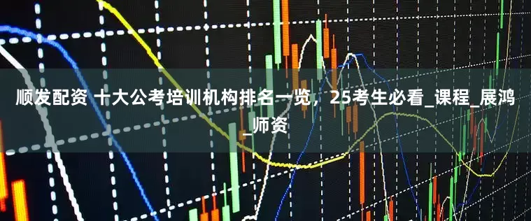 顺发配资 十大公考培训机构排名一览，25考生必看_课程_展鸿_师资