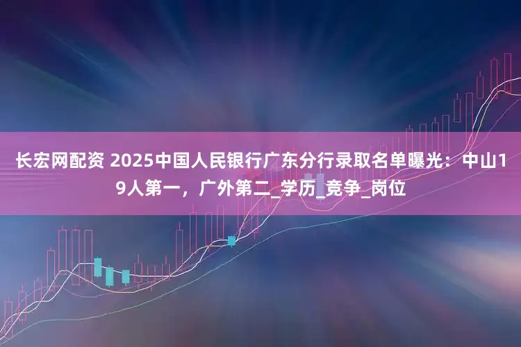 长宏网配资 2025中国人民银行广东分行录取名单曝光：中山19人第一，广外第二_学历_竞争_岗位