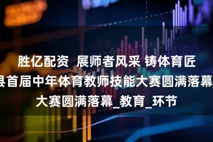 胜亿配资  展师者风采 铸体育匠心——开化县首届中年体育教师技能大赛圆满落幕_教育_环节