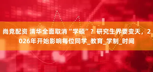 尚竞配资 清华全面取消“学硕”？研究生界要变天，2026年开始影响每位同学_教育_学制_时间