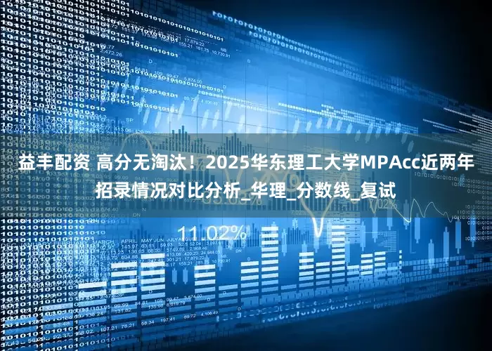 益丰配资 高分无淘汰！2025华东理工大学MPAcc近两年招录情况对比分析_华理_分数线_复试