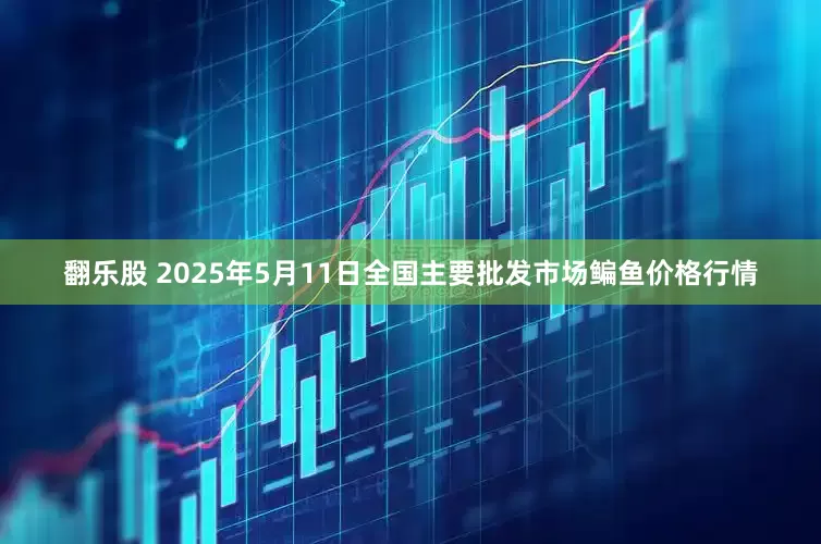 翻乐股 2025年5月11日全国主要批发市场鳊鱼价格行情