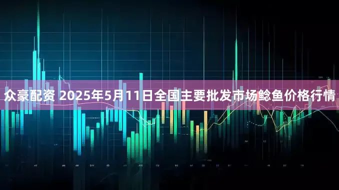 众豪配资 2025年5月11日全国主要批发市场鲶鱼价格行情