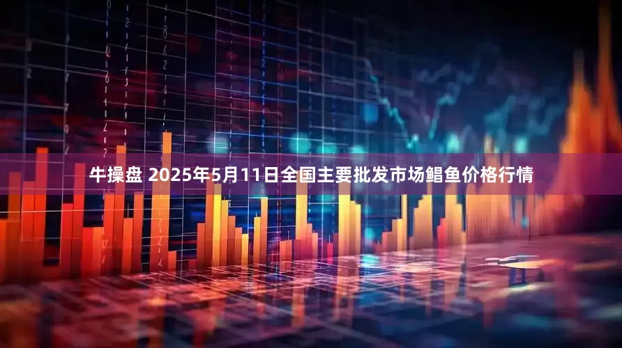 牛操盘 2025年5月11日全国主要批发市场鲳鱼价格行情