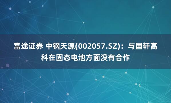 富途证券 中钢天源(002057.SZ)：与国轩高科在固态电池方面没有合作