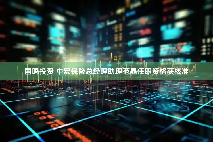 国鸣投资 中宏保险总经理助理范晶任职资格获核准