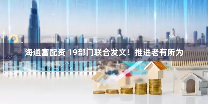 海通富配资 19部门联合发文！推进老有所为