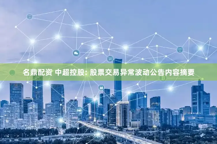 名鼎配资 中超控股: 股票交易异常波动公告内容摘要