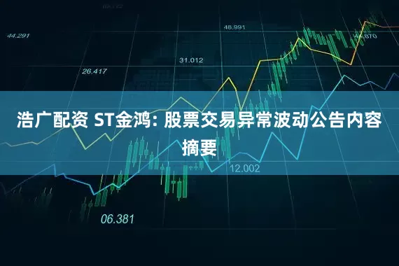 浩广配资 ST金鸿: 股票交易异常波动公告内容摘要