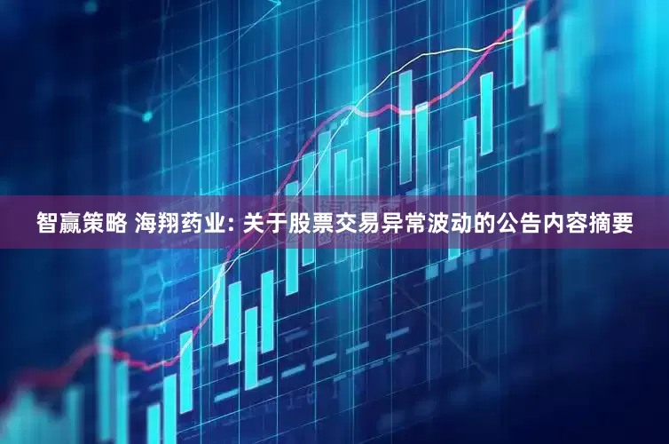 智赢策略 海翔药业: 关于股票交易异常波动的公告内容摘要