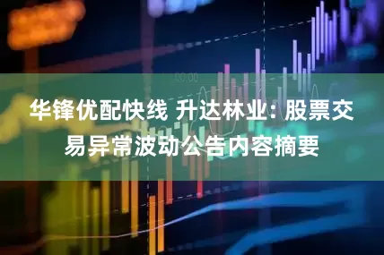 华锋优配快线 升达林业: 股票交易异常波动公告内容摘要