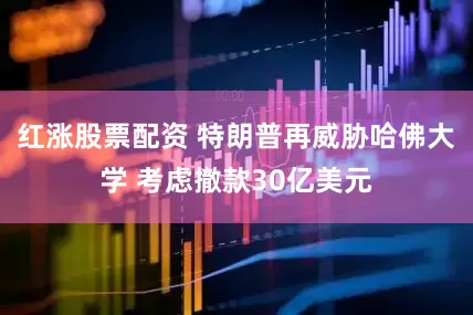 红涨股票配资 特朗普再威胁哈佛大学 考虑撤款30亿美元