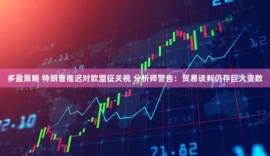 多盈策略 特朗普推迟对欧盟征关税 分析师警告：贸易谈判仍存巨大变数