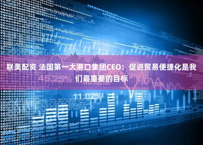 联美配资 法国第一大港口集团CEO：促进贸易便捷化是我们最重要的目标