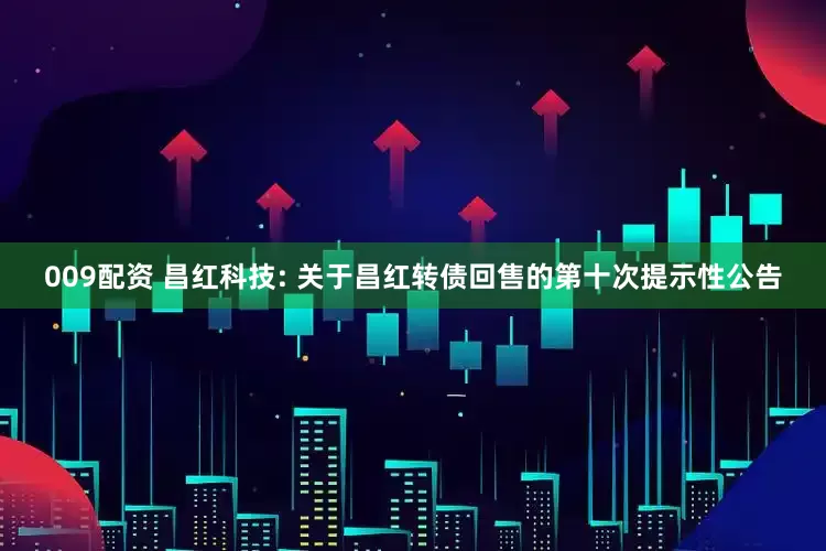 009配资 昌红科技: 关于昌红转债回售的第十次提示性公告