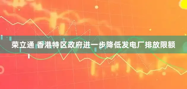 荣立通 香港特区政府进一步降低发电厂排放限额