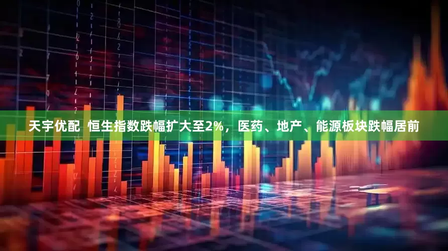 天宇优配  恒生指数跌幅扩大至2%，医药、地产、能源板块跌幅居前