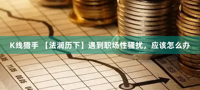 K线猎手 【法润历下】遇到职场性骚扰，应该怎么办
