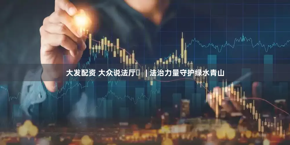 大发配资 大众说法厅㊶ | 法治力量守护绿水青山