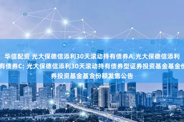 华信配资 光大保德信添利30天滚动持有债券A,光大保德信添利30天滚动持有债券C: 光大保德信添利30天滚动持有债券型证券投资基金基金份额发售公告
