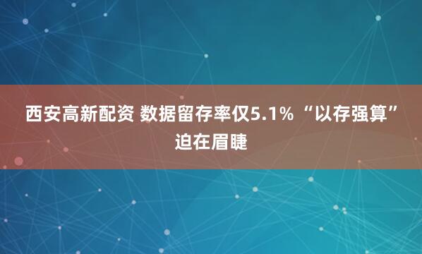 西安高新配资 数据留存率仅5.1% “以存强算”迫在眉睫