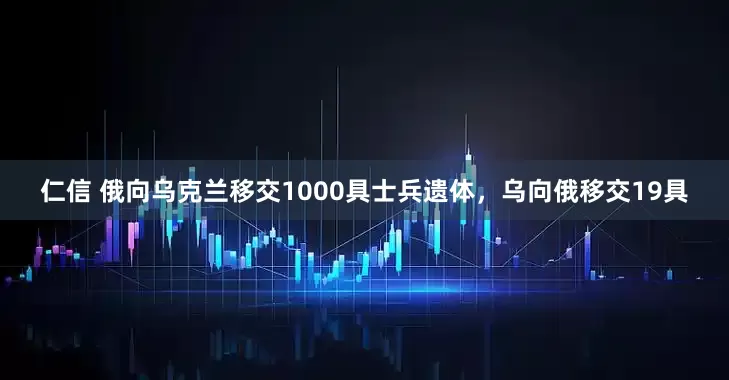 仁信 俄向乌克兰移交1000具士兵遗体，乌向俄移交19具