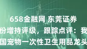 658金融网 东莞证券给予依依股份增持评级，跟踪点评：我国宠物一次性卫生用品龙头积极开拓市场