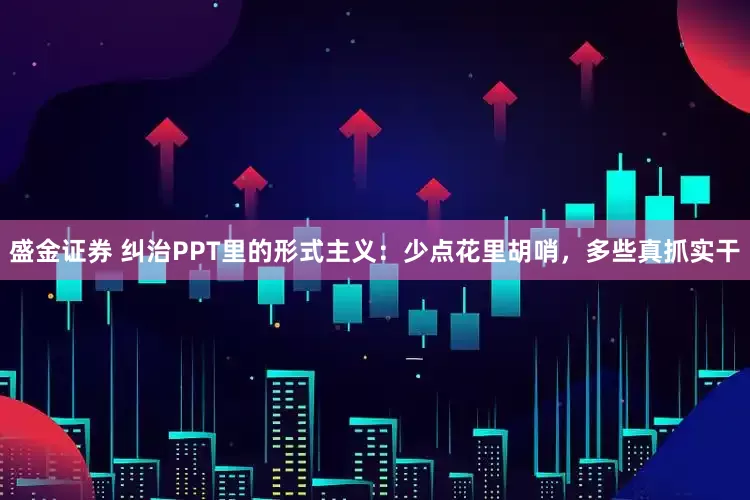 盛金证券 纠治PPT里的形式主义：少点花里胡哨，多些真抓实干