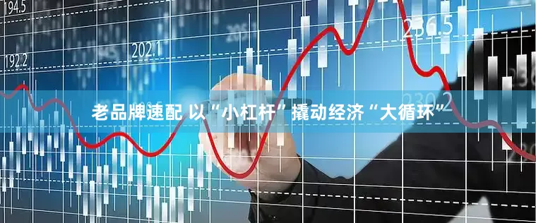 老品牌速配 以“小杠杆”撬动经济“大循环”