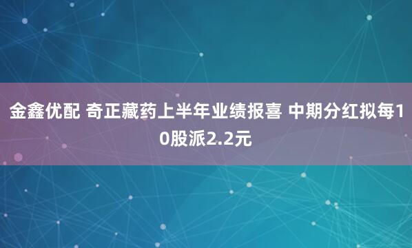 金鑫优配 奇正藏药上半年业绩报喜 中期分红拟每10股派2.2元