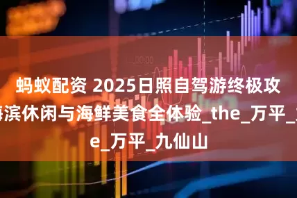蚂蚁配资 2025日照自驾游终极攻略：海滨休闲与海鲜美食全体验_the_万平_九仙山
