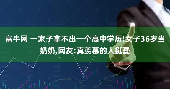 富牛网 一家子拿不出一个高中学历!女子36岁当奶奶,网友:真羡慕的人挺蠢