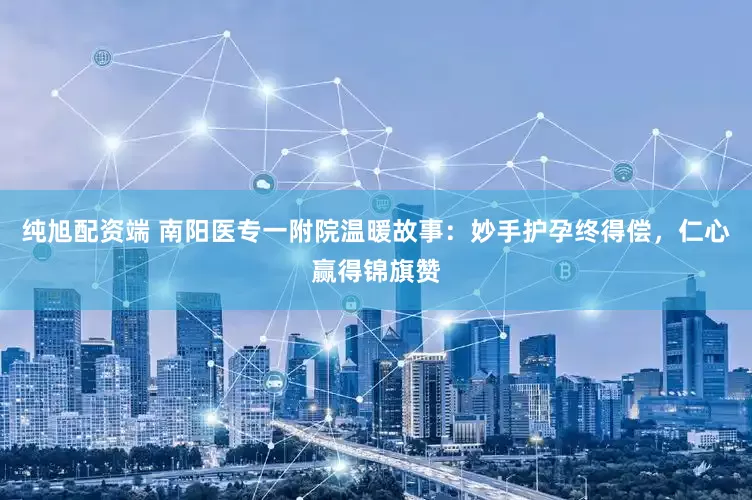 纯旭配资端 南阳医专一附院温暖故事：妙手护孕终得偿，仁心赢得锦旗赞