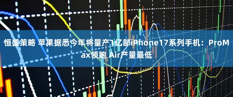 恒盛策略 苹果据悉今年将量产1亿部iPhone17系列手机：ProMax领跑 Air产量最低