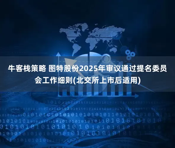 牛客栈策略 图特股份2025年审议通过提名委员会工作细则(北交所上市后适用)