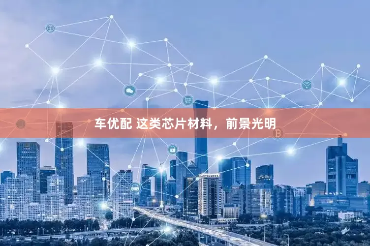 车优配 这类芯片材料，前景光明