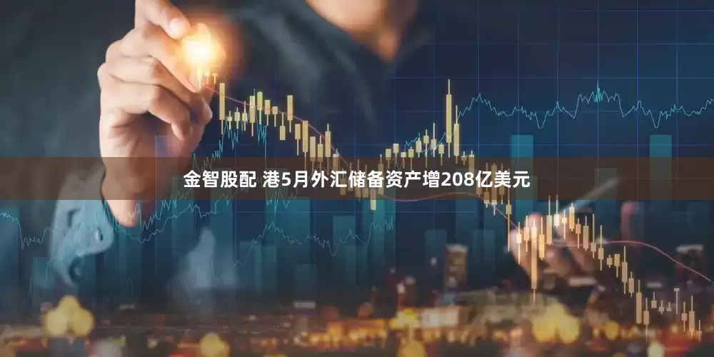 金智股配 港5月外汇储备资产增208亿美元